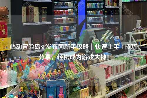 心动冒险岛SF发布网新手攻略｜快速上手+技巧分享，轻松成为游戏大神！