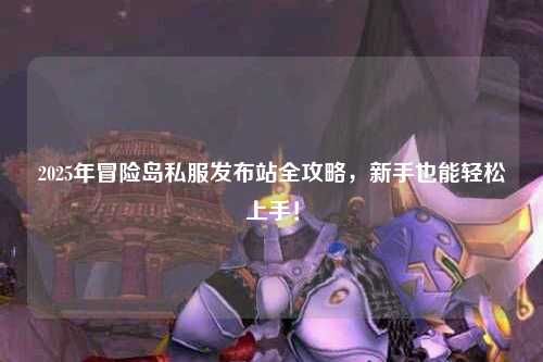 2025年冒险岛私服发布站全攻略，新手也能轻松上手！