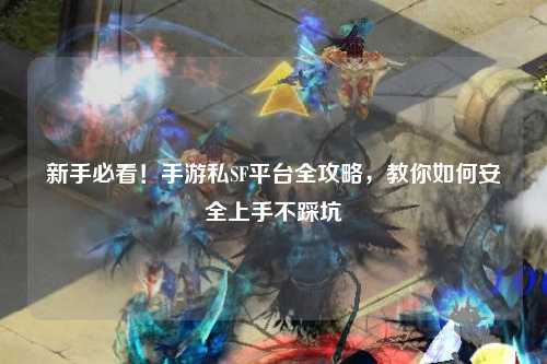 新手必看！手游私SF平台全攻略，教你如何安全上手不踩坑