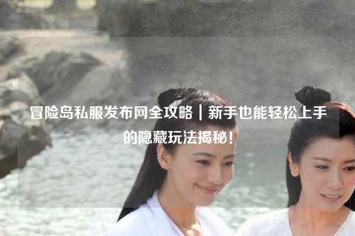 冒险岛私服发布网全攻略｜新手也能轻松上手的隐藏玩法揭秘！