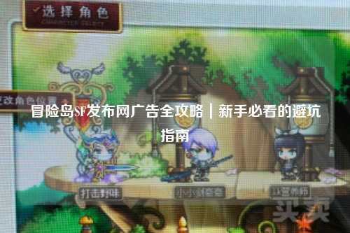 冒险岛SF发布网广告全攻略｜新手必看的避坑指南