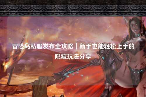 冒险岛私服发布全攻略｜新手也能轻松上手的隐藏玩法分享