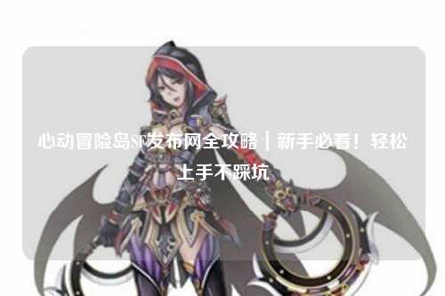 心动冒险岛SF发布网全攻略｜新手必看！轻松上手不踩坑