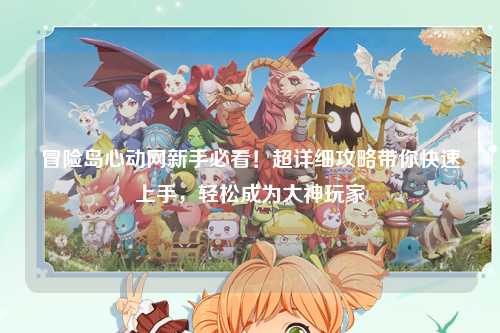 冒险岛心动网新手必看！超详细攻略带你快速上手，轻松成为大神玩家