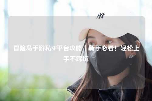 冒险岛手游私SF平台攻略｜新手必看！轻松上手不踩坑