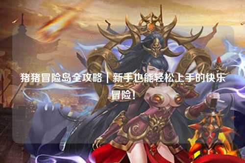 猪猪冒险岛全攻略｜新手也能轻松上手的快乐冒险！