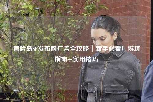 冒险岛SF发布网广告全攻略｜新手必看！避坑指南+实用技巧