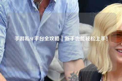 手游私SF平台全攻略｜新手也能轻松上手！