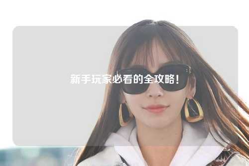新手玩家必看的全攻略！