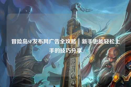 冒险岛SF发布网广告全攻略｜新手也能轻松上手的技巧分享