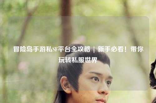 冒险岛手游私SF平台全攻略 | 新手必看！带你玩转私服世界