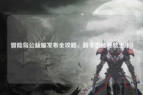 冒险岛公益服发布全攻略，新手也能轻松上手！