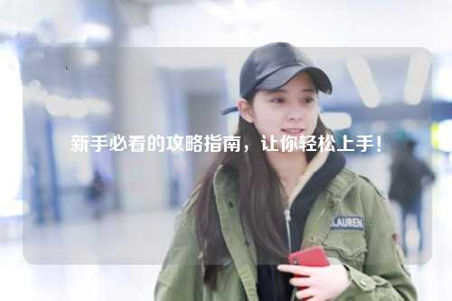 新手必看的攻略指南，让你轻松上手！