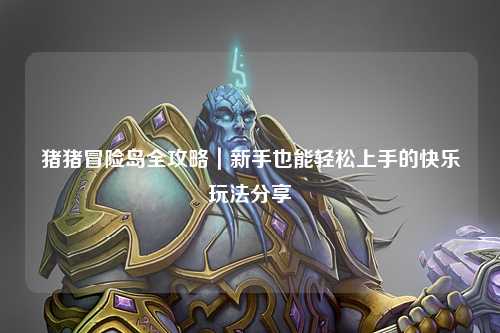 猪猪冒险岛全攻略｜新手也能轻松上手的快乐玩法分享