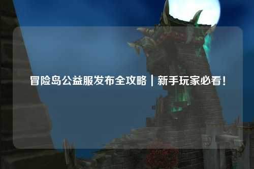 冒险岛公益服发布全攻略｜新手玩家必看！
