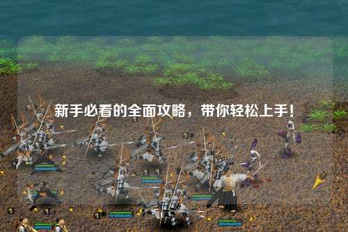 新手必看的全面攻略，带你轻松上手！