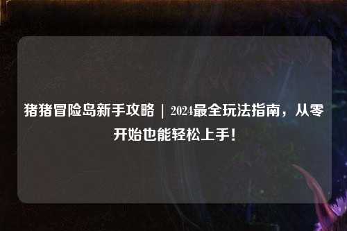 猪猪冒险岛新手攻略 | 2024最全玩法指南，从零开始也能轻松上手！