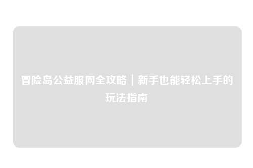 冒险岛公益服网全攻略｜新手也能轻松上手的玩法指南