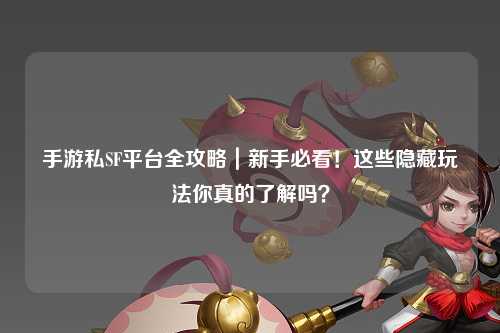 手游私SF平台全攻略｜新手必看！这些隐藏玩法你真的了解吗？