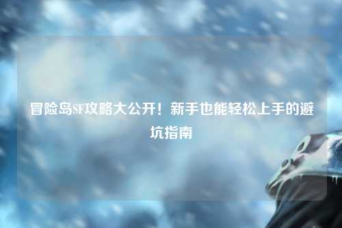 冒险岛SF攻略大公开！新手也能轻松上手的避坑指南