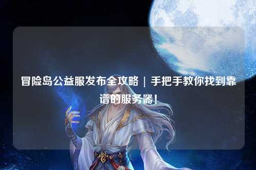 冒险岛公益服发布全攻略 | 手把手教你找到靠谱的服务器！