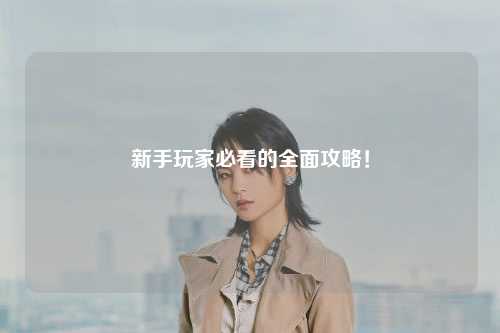 新手玩家必看的全面攻略！