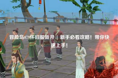 冒险岛079怀旧服新开 | 新手必看攻略！带你快速上手！