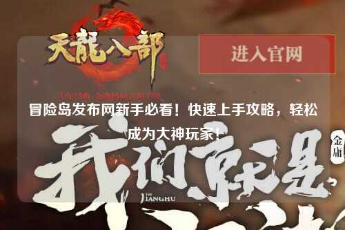冒险岛发布网新手必看！快速上手攻略，轻松成为大神玩家！