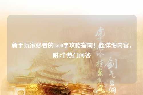 新手玩家必看的1500字攻略指南！超详细内容，附3个热门问答