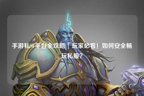 手游私SF平台全攻略 | 玩家必看！如何安全畅玩私服？