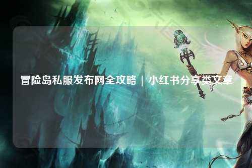 冒险岛私服发布网全攻略 | 小红书分享类文章