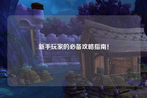 新手玩家的必备攻略指南！