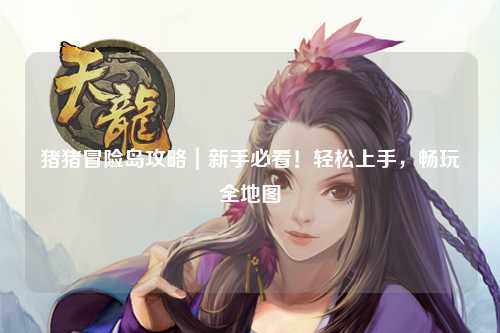 猪猪冒险岛攻略|新手必看!轻松上手,畅玩全地图