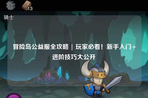 冒险岛公益服全攻略 | 玩家必看！新手入门+进阶技巧大公开