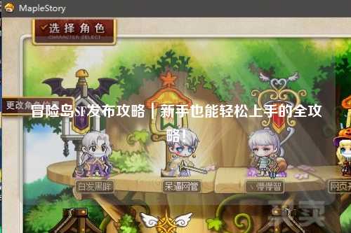 冒险岛SF发布攻略｜新手也能轻松上手的全攻略！