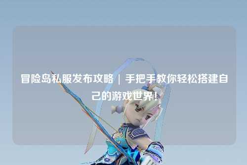 冒险岛私服发布攻略 | 手把手教你轻松搭建自己的游戏世界！