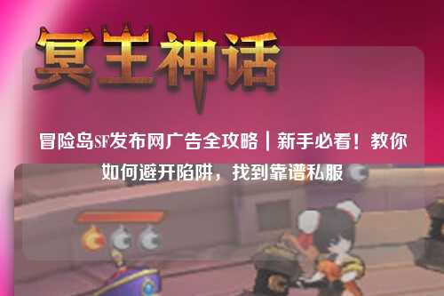 冒险岛SF发布网广告全攻略｜新手必看！教你如何避开陷阱，找到靠谱私服