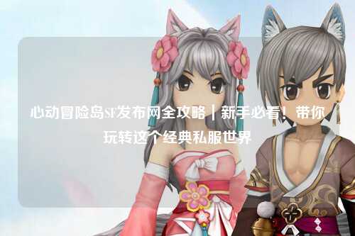 心动冒险岛SF发布网全攻略|新手必看!带你玩转这个经典私服世界