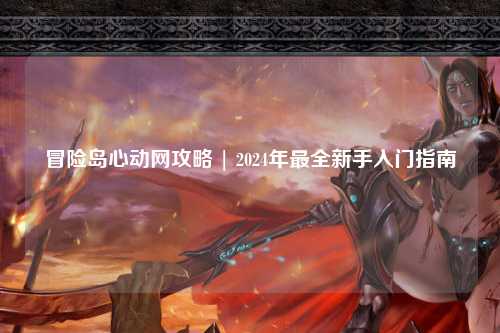 冒险岛心动网攻略 | 2024年最全新手入门指南