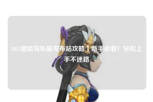 2025冒险岛私服发布站攻略｜新手必看！轻松上手不迷路