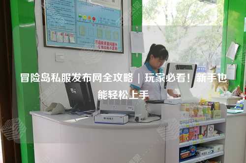 冒险岛私服发布网全攻略 | 玩家必看！新手也能轻松上手