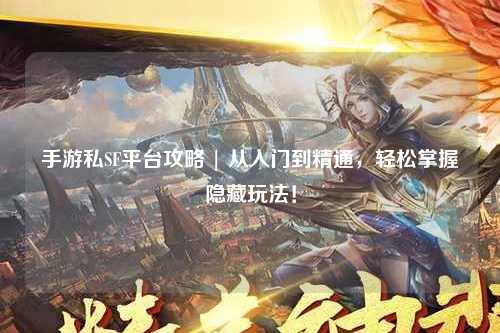 手游私SF平台攻略 | 从入门到精通,轻松掌握隐藏玩法!
