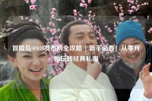 冒险岛SF079发布网全攻略 | 新手必看！从零开始玩转经典私服