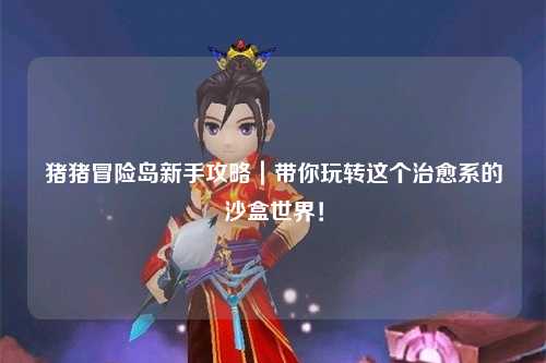 猪猪冒险岛新手攻略｜带你玩转这个治愈系的沙盒世界！