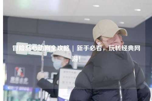 冒险岛心动网全攻略 | 新手必看，玩转经典网游！