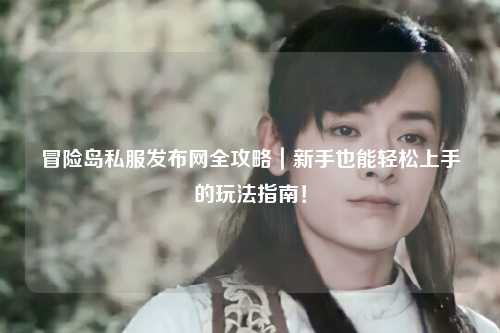 冒险岛私服发布网全攻略｜新手也能轻松上手的玩法指南！