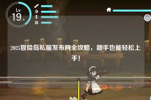 2025冒险岛私服发布网全攻略，新手也能轻松上手！