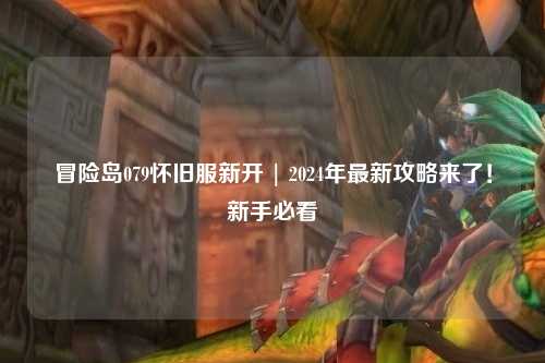 冒险岛079怀旧服新开 | 2024年最新攻略来了！新手必看