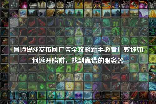 冒险岛SF发布网广告全攻略新手必看!教你如何避开陷阱,找到靠谱的服务器