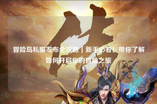 冒险岛私服发布全攻略|新手必看!带你了解如何开启你的冒险之旅